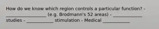 How do we know which region controls a particular function? - __________________ (e.g. Brodmann's 52 areas) - _____________ studies - ____________ stimulation - Medical ____________