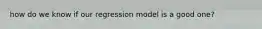 how do we know if our regression model is a good one?