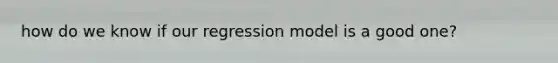 how do we know if our regression model is a good one?