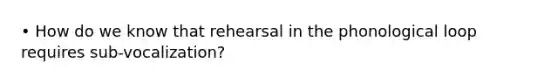 • How do we know that rehearsal in the phonological loop requires sub-vocalization?