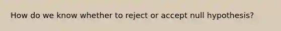 How do we know whether to reject or accept null hypothesis?