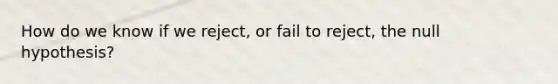 How do we know if we reject, or fail to reject, the null hypothesis?