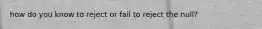 how do you know to reject or fail to reject the null?