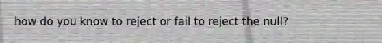 how do you know to reject or fail to reject the null?