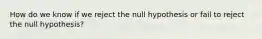 How do we know if we reject the null hypothesis or fail to reject the null hypothesis?