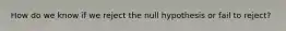 How do we know if we reject the null hypothesis or fail to reject?
