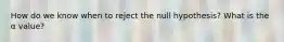 How do we know when to reject the null hypothesis? What is the α value?