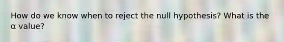 How do we know when to reject the null hypothesis? What is the α value?