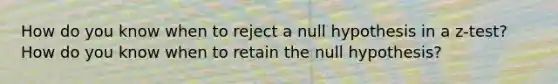 How do you know when to reject a null hypothesis in a z-test? How do you know when to retain the null hypothesis?