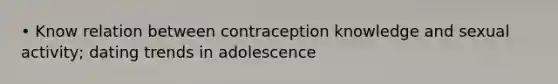 • Know relation between contraception knowledge and sexual activity; dating trends in adolescence