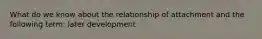 What do we know about the relationship of attachment and the following term: later development