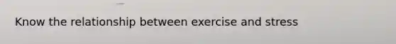 Know the relationship between exercise and stress