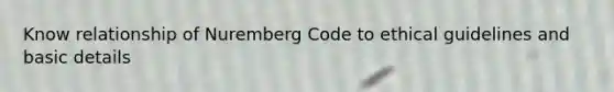 Know relationship of Nuremberg Code to ethical guidelines and basic details