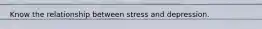 Know the relationship between stress and depression.