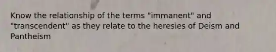 Know the relationship of the terms "immanent" and "transcendent" as they relate to the heresies of Deism and Pantheism