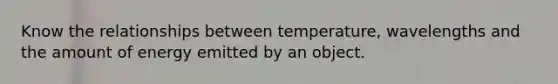 Know the relationships between temperature, wavelengths and the amount of energy emitted by an object.