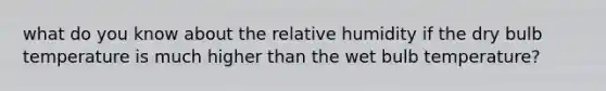 what do you know about the relative humidity if the dry bulb temperature is much higher than the wet bulb temperature?