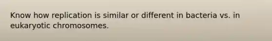 Know how replication is similar or different in bacteria vs. in eukaryotic chromosomes.