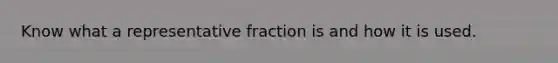 Know what a representative fraction is and how it is used.