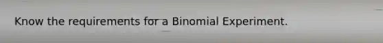 Know the requirements for a Binomial Experiment.