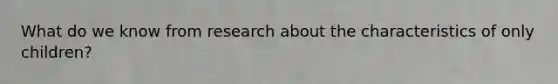 What do we know from research about the characteristics of only children?