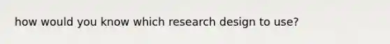 how would you know which research design to use?