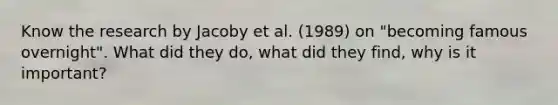 Know the research by Jacoby et al. (1989) on "becoming famous overnight". What did they do, what did they find, why is it important?