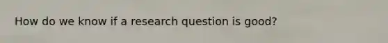 How do we know if a research question is good?