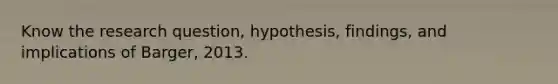 Know the research question, hypothesis, findings, and implications of Barger, 2013.