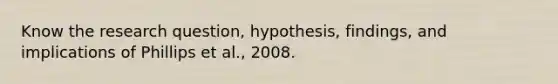 Know the research question, hypothesis, findings, and implications of Phillips et al., 2008.