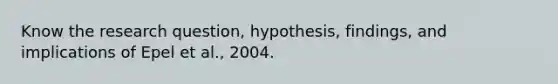 Know the research question, hypothesis, findings, and implications of Epel et al., 2004.