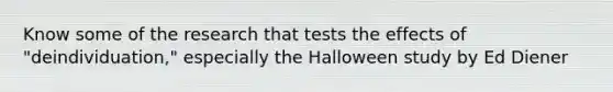 Know some of the research that tests the effects of "deindividuation," especially the Halloween study by Ed Diener