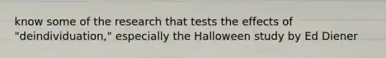 know some of the research that tests the effects of "deindividuation," especially the Halloween study by Ed Diener