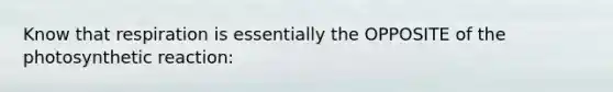 Know that respiration is essentially the OPPOSITE of the photosynthetic reaction:
