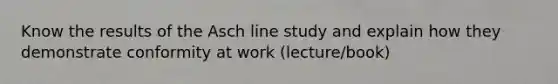 Know the results of the Asch line study and explain how they demonstrate conformity at work (lecture/book)