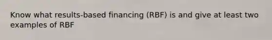 Know what results-based financing (RBF) is and give at least two examples of RBF