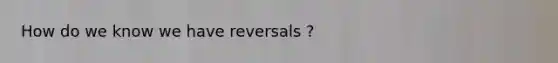 How do we know we have reversals ?