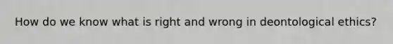 How do we know what is right and wrong in deontological ethics?