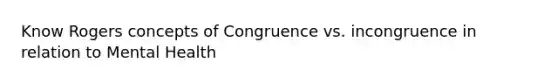 Know Rogers concepts of Congruence vs. incongruence in relation to Mental Health