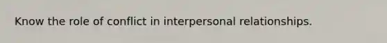 Know the role of conflict in interpersonal relationships.