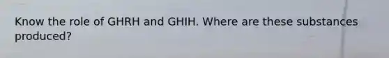 Know the role of GHRH and GHIH. Where are these substances produced?