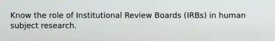 Know the role of Institutional Review Boards (IRBs) in human subject research.