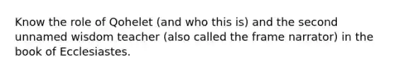 Know the role of Qohelet (and who this is) and the second unnamed wisdom teacher (also called the frame narrator) in the book of Ecclesiastes.