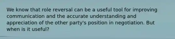 We know that role reversal can be a useful tool for improving communication and the accurate understanding and appreciation of the other party's position in negotiation. But when is it useful?