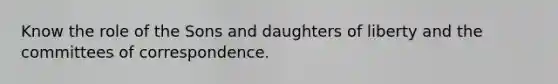 Know the role of the Sons and daughters of liberty and the committees of correspondence.