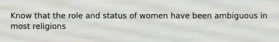 Know that the role and status of women have been ambiguous in most religions