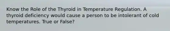 Know the Role of the Thyroid in Temperature Regulation. A thyroid deficiency would cause a person to be intolerant of cold temperatures. True or False?