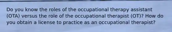 Do you know the roles of the occupational therapy assistant (OTA) versus the role of the occupational therapist (OT)? How do you obtain a license to practice as an occupational therapist?