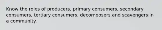 Know the roles of producers, primary consumers, secondary consumers, tertiary consumers, decomposers and scavengers in a community.