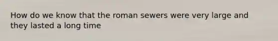 How do we know that the roman sewers were very large and they lasted a long time